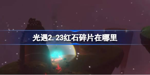 光遇2.23红石碎片在哪里-光遇2月23日红石碎片位置攻略 