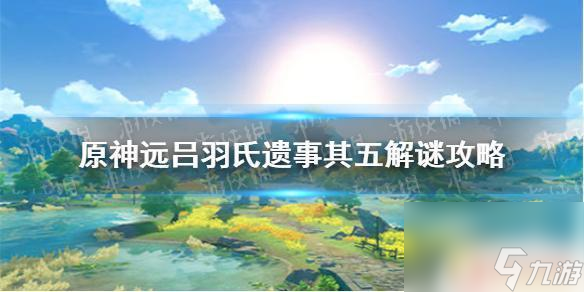 原神远吕羽氏其五攻略《原神手游》远吕羽氏遗事其五解谜攻略详解 