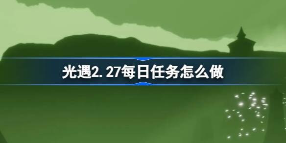 光遇2.27每日任务怎么做-光遇2月27日每日任务做法攻略 