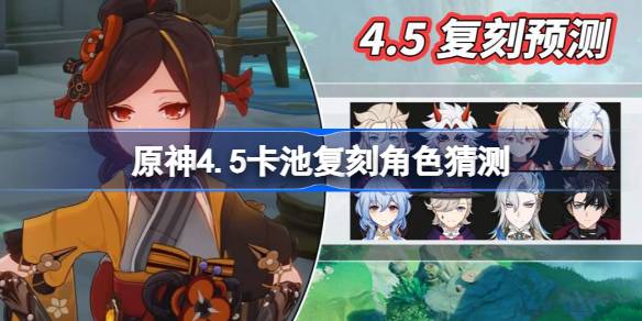 原神4.5角色卡池预估-原神4.5卡池复刻角色猜测 