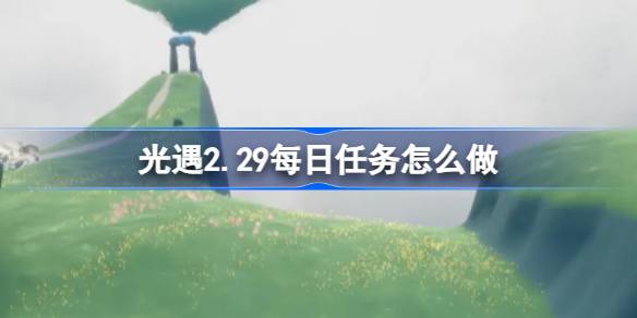 光遇2.29每日任务怎么做-光遇2月29日每日任务做法攻略 