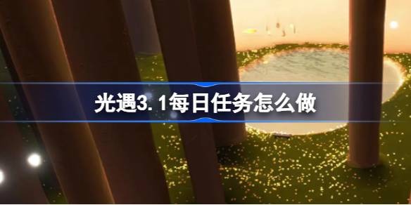 光遇3.1每日任务怎么做-光遇3月1日每日任务做法攻略 