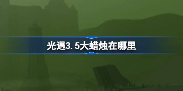 光遇3.5大蜡烛在哪里-光遇3月5日大蜡烛位置攻略 