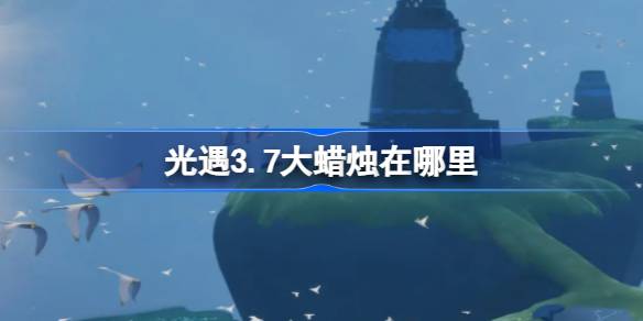 光遇3.7大蜡烛在哪里-光遇3月7日大蜡烛位置攻略