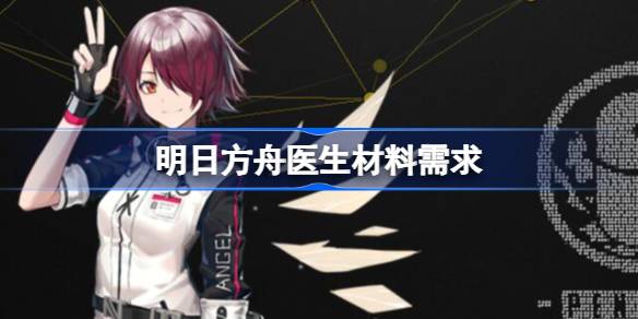 明日方舟医生需要哪些材料-明日方舟医生材料 