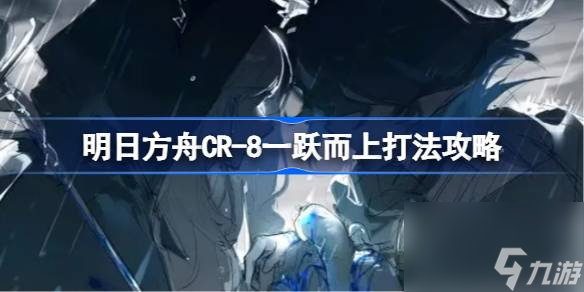 明日方舟CR8一跃而上怎么打明日方舟CR8一跃而上打法攻略