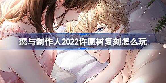 恋与制作人2022许愿树复刻怎么玩-2022年许愿树碎片复刻内容介绍 