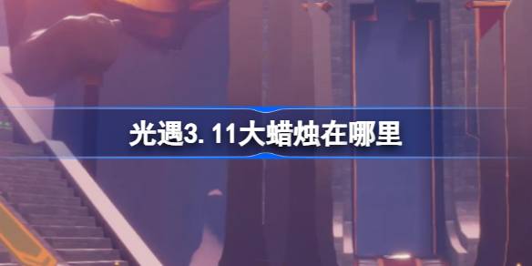 光遇3.11大蜡烛在哪里-光遇3月11日大蜡烛位置攻略