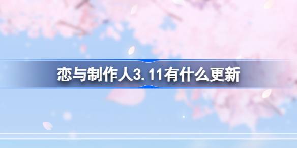 恋与制作人3.11有什么更新-恋与制作人3月11日更新内容介绍