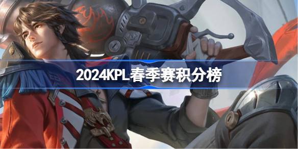 2024KPL春季赛积分榜-KPL春季赛3月11日积分排行