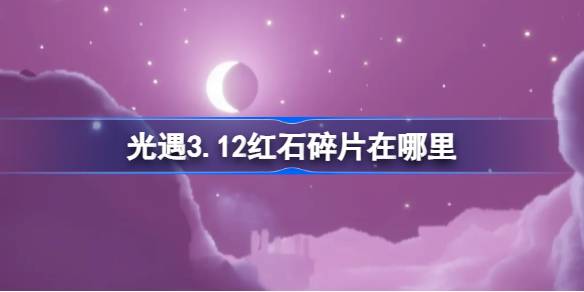 光遇3.12红石碎片在哪里-光遇3月12日红石碎片位置攻略