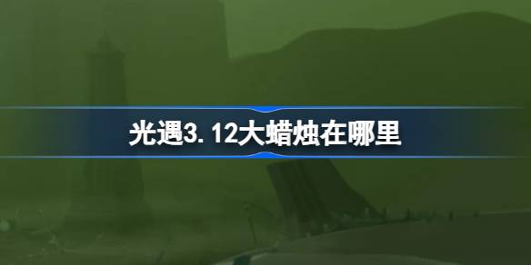 光遇3.12大蜡烛在哪里-光遇3月12日大蜡烛位置攻略