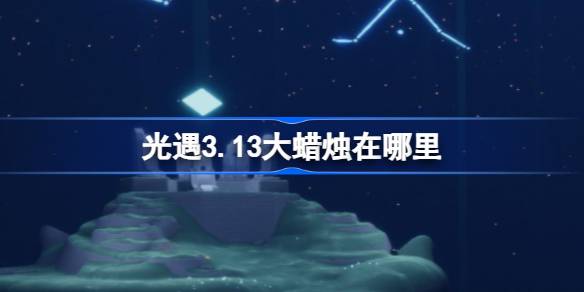 光遇3.13大蜡烛在哪里-光遇3月13日大蜡烛位置攻略