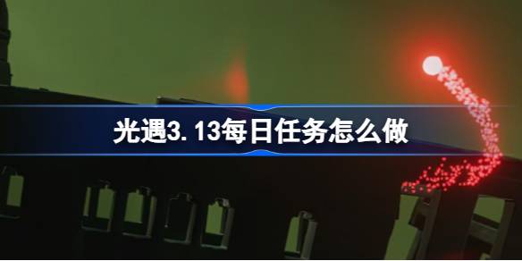 光遇3.13每日任务怎么做-光遇3月13日每日任务做法攻略 