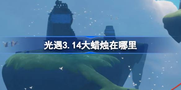 光遇3.14大蜡烛在哪里-光遇3月14日大蜡烛位置攻略 