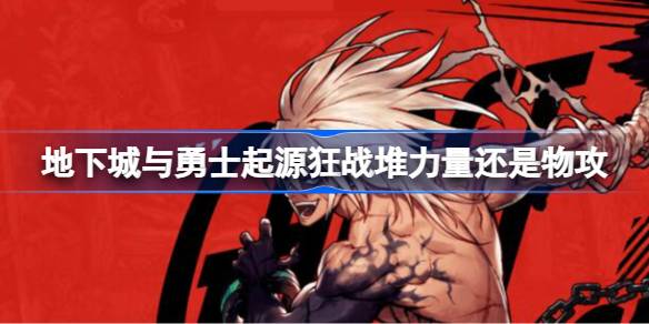 地下城与勇士起源狂战堆力量还是物攻-地下城与勇士起源狂战属性加点优先级