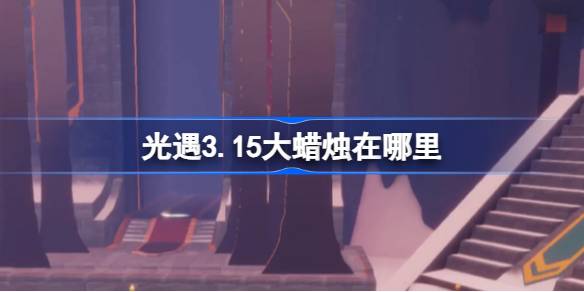 光遇3.15大蜡烛在哪里-光遇3月15日大蜡烛位置攻略