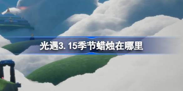 光遇3.15季节蜡烛在哪里-光遇3月15日季节蜡烛位置攻略