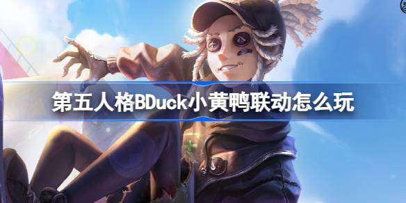 第五人格BDuck小黄鸭联动怎么玩-第五人格小黄鸭联动第一弹活动介绍