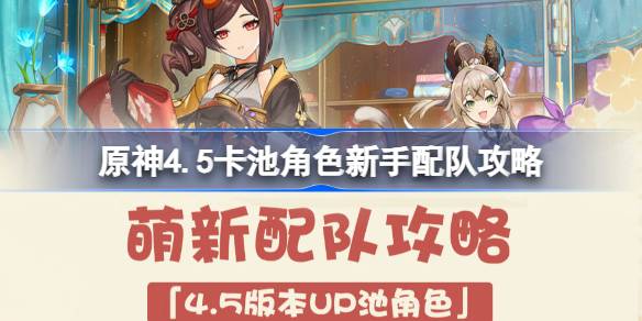 原神4.5卡池角色新手配队攻略-原神4.5up池角色怎么配队