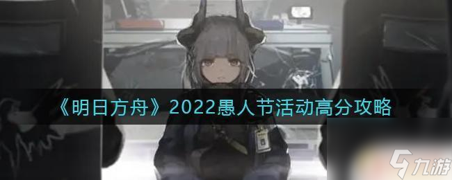 明日方舟愚人节怎么选《明日方舟》2022愚人节活动高分攻略