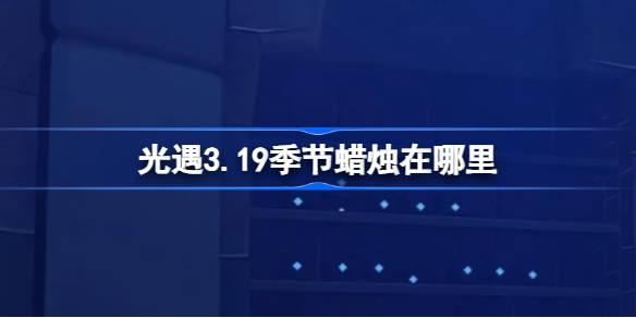 光遇3.19季节蜡烛在哪里-光遇3月19日季节蜡烛位置攻略