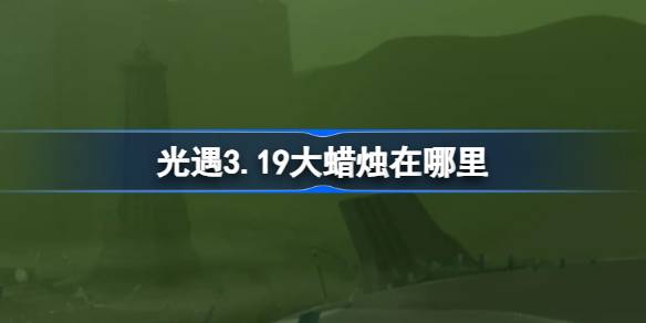 光遇3.19大蜡烛在哪里-光遇3月19日大蜡烛位置攻略