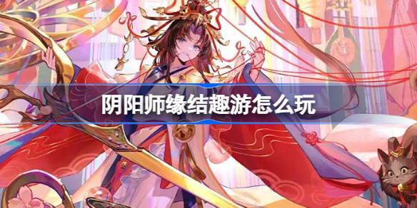 阴阳师缘结趣游怎么玩-阴阳师缘结趣游活动介绍 