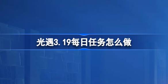 光遇3.19每日任务怎么做-光遇3月19日每日任务做法攻略 