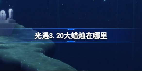 光遇3.20大蜡烛在哪里-光遇3月20日大蜡烛位置攻略