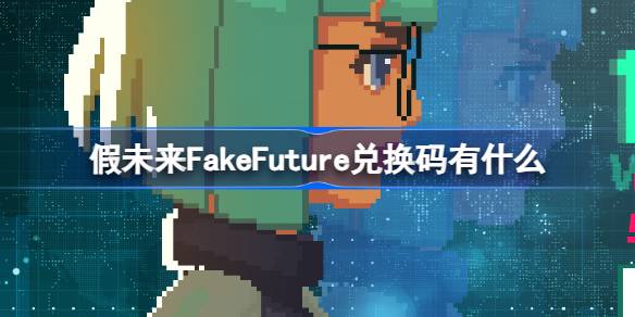 假未来FakeFuture兑换码有什么-假未来公测兑换码大全