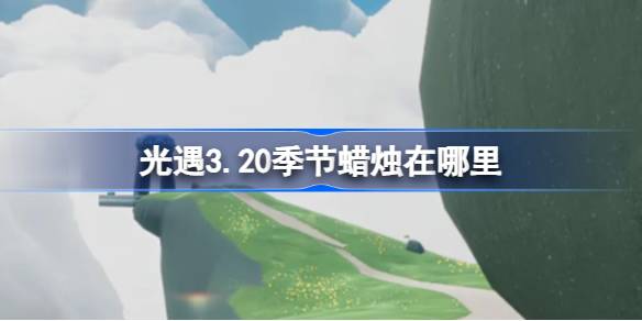 光遇3.20季节蜡烛在哪里-光遇3月20日季节蜡烛位置攻略