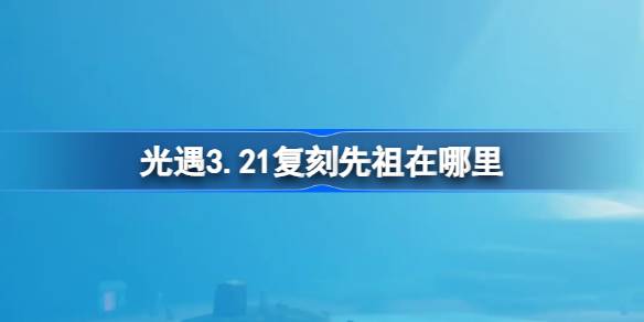 光遇3.21复刻先祖在哪里-光遇3月21日红绒先祖复刻位置介绍