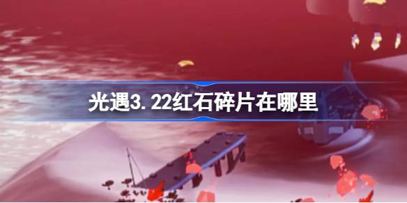 光遇3.22红石碎片在哪里-光遇3月22日红石碎片位置攻略