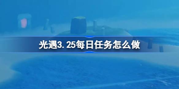 光遇3.25每日任务怎么做-光遇3月25日每日任务做法攻略 