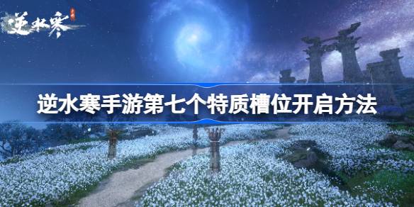 逆水寒手游如何开启第七个特质槽位-逆水寒手游第七个特质槽位开启方法