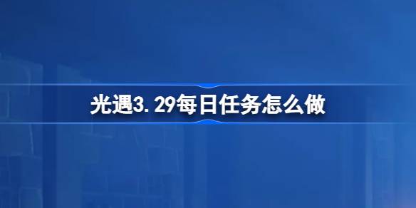 光遇3.29每日任务怎么做-光遇3月29日每日任务做法攻略