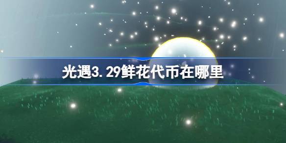 光遇3.29鲜花代币在哪里-光遇3月29日花憩节活动代币收集攻略