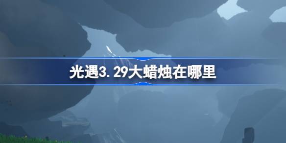 光遇3.29大蜡烛在哪里-光遇3月29日大蜡烛位置攻略