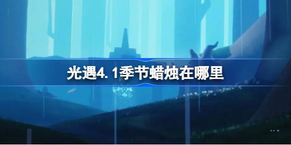 光遇4.1季节蜡烛在哪里-光遇4月1日季节蜡烛位置攻略