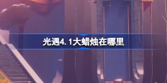 光遇4.1大蜡烛在哪里-光遇4月1日大蜡烛位置攻略 