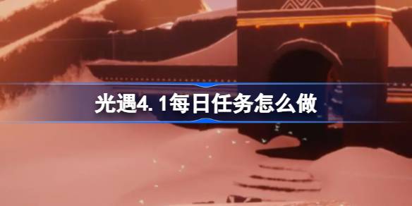 光遇4.1每日任务怎么做-光遇4月1日每日任务做法攻略