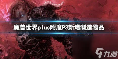 魔兽世界plus附魔P3新增制造物品介绍 