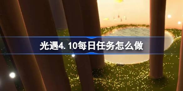 光遇4.10每日任务怎么做-光遇4月10日每日任务做法攻略