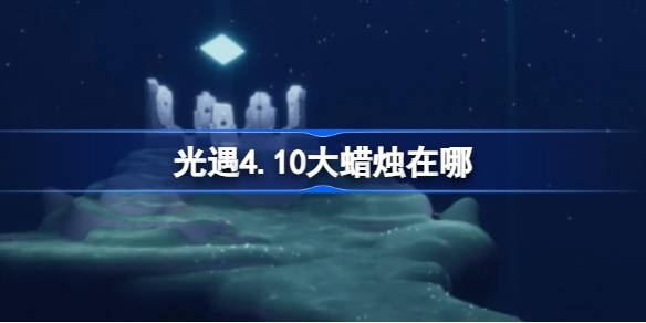 光遇4.10大蜡烛在哪里-光遇4月10日大蜡烛位置攻略