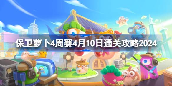 保卫萝卜4周赛4.10怎么过-保卫萝卜4周赛4月10日通关攻略2024