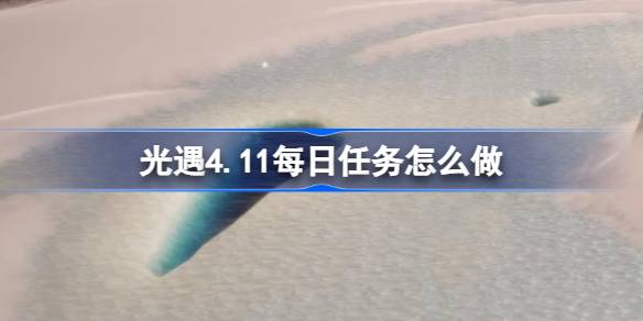 光遇4.11每日任务怎么做-光遇4月11日每日任务做法攻略