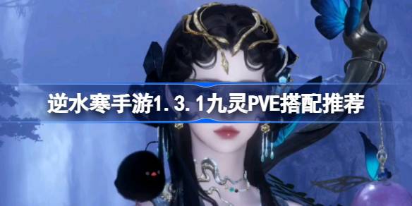 逆水寒手游1.3.1九灵PVE怎么搭配-逆水寒手游1.3.1九灵PVE搭配推荐