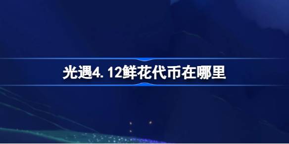 光遇4.12鲜花代币在哪里-光遇4月12日花憩节活动代币收集攻略