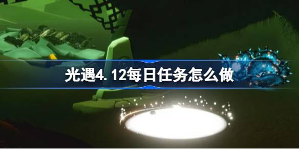 光遇4.12每日任务怎么做-光遇4月12日每日任务做法攻略